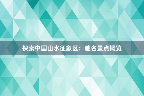 探索中国山水征象区：驰名景点概览