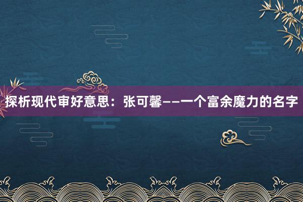 探析现代审好意思：张可馨——一个富余魔力的名字