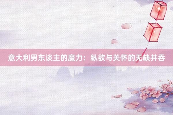 意大利男东谈主的魔力：纵欲与关怀的无缺并吞