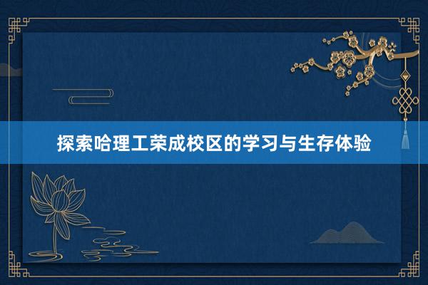 探索哈理工荣成校区的学习与生存体验