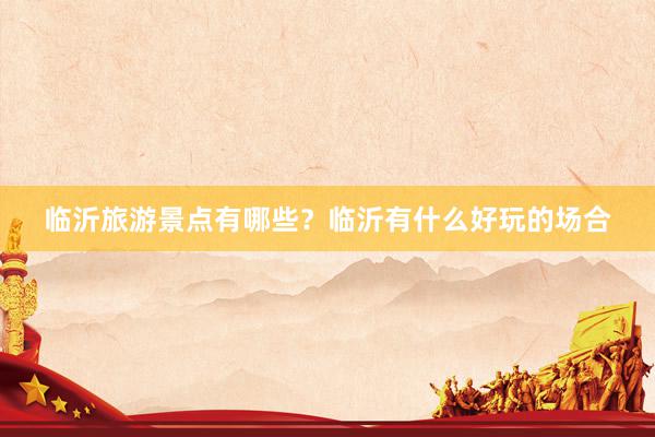 临沂旅游景点有哪些？临沂有什么好玩的场合