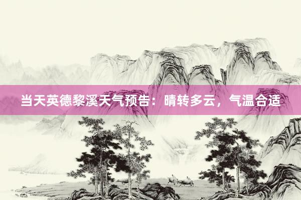当天英德黎溪天气预告：晴转多云，气温合适