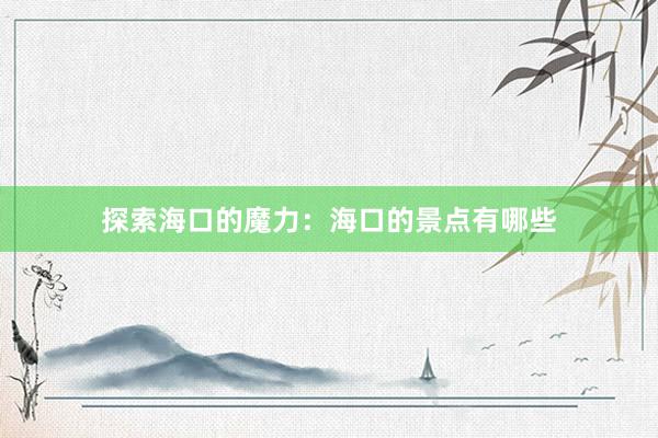 探索海口的魔力：海口的景点有哪些