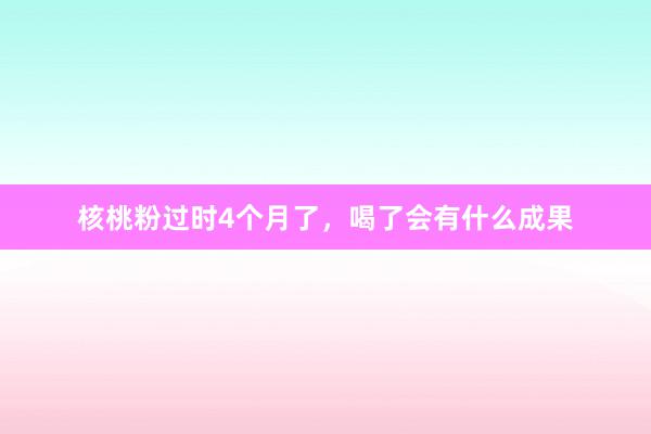 核桃粉过时4个月了，喝了会有什么成果