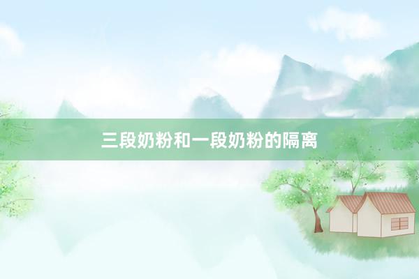 三段奶粉和一段奶粉的隔离